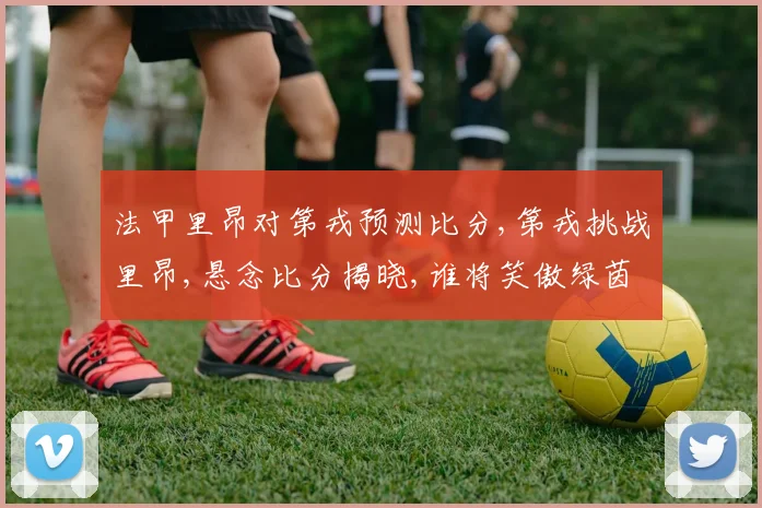 法甲里昂对第戎预测比分,第戎挑战里昂,悬念比分揭晓,谁将笑傲绿茵场